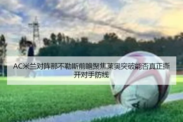 AC米兰对阵那不勒斯前瞻聚焦莱奥突破能否真正撕开对手防线