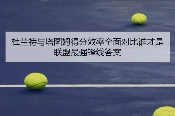 杜兰特与塔图姆得分效率全面对比谁才是联盟最强锋线答案