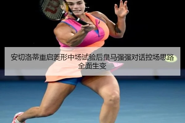 安切洛蒂重启菱形中场试验后皇马强强对话控场思路全面生变