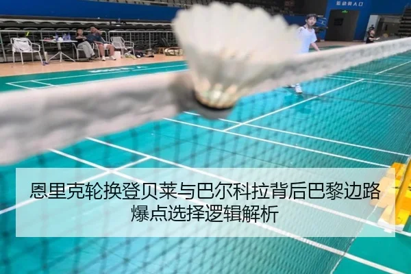 恩里克轮换登贝莱与巴尔科拉背后巴黎边路爆点选择逻辑解析