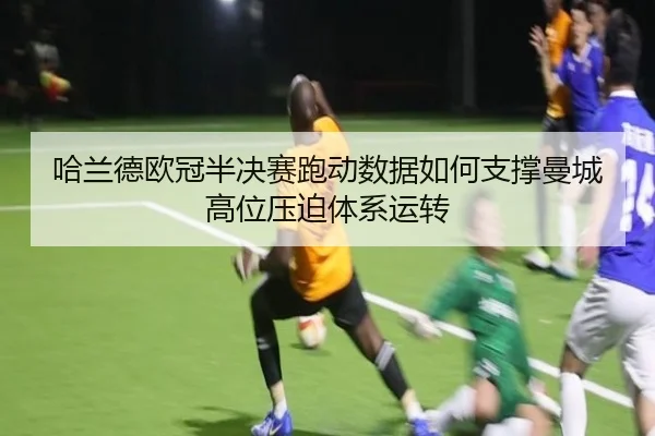 哈兰德欧冠半决赛跑动数据如何支撑曼城高位压迫体系运转