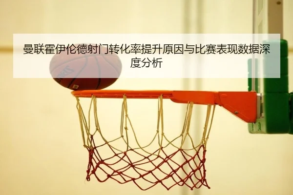 曼联霍伊伦德射门转化率提升原因与比赛表现数据深度分析