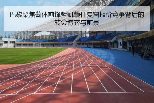 巴黎聚焦葡体前锋哲凯赖什夏窗报价竞争背后的转会博弈与前景