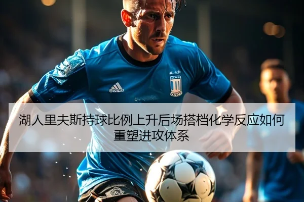 湖人里夫斯持球比例上升后场搭档化学反应如何重塑进攻体系
