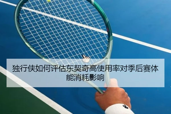 独行侠如何评估东契奇高使用率对季后赛体能消耗影响