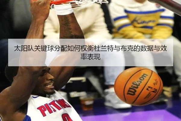 太阳队关键球分配如何权衡杜兰特与布克的数据与效率表现