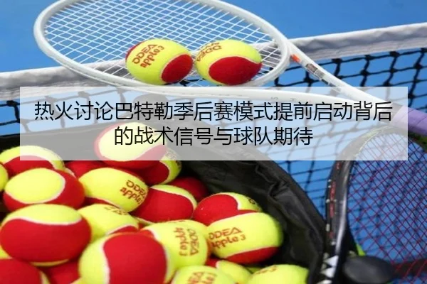热火讨论巴特勒季后赛模式提前启动背后的战术信号与球队期待
