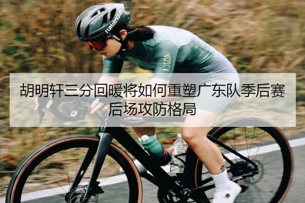 胡明轩三分回暖将如何重塑广东队季后赛后场攻防格局