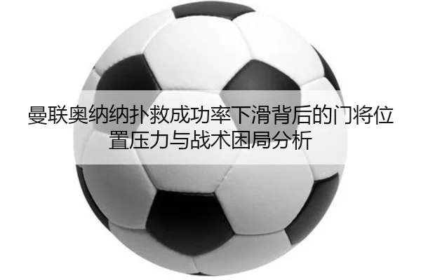 曼联奥纳纳扑救成功率下滑背后的门将位置压力与战术困局分析