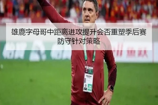 雄鹿字母哥中距离进攻提升会否重塑季后赛防守针对策略