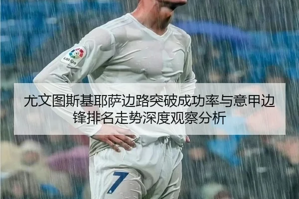 尤文图斯基耶萨边路突破成功率与意甲边锋排名走势深度观察分析