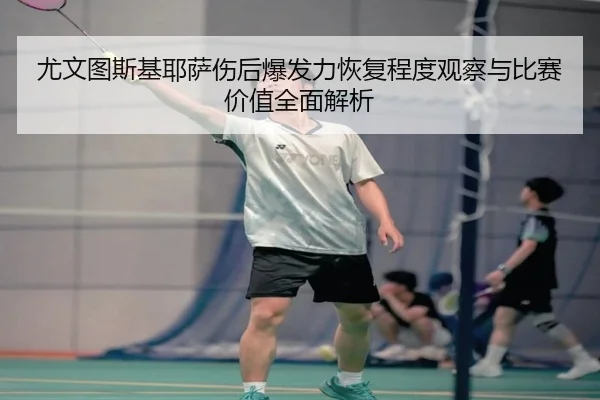 尤文图斯基耶萨伤后爆发力恢复程度观察与比赛价值全面解析