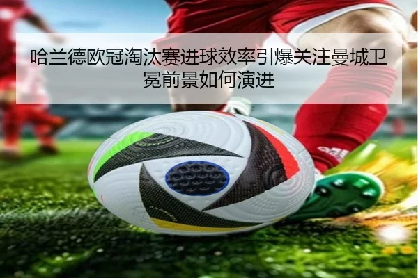 哈兰德欧冠淘汰赛进球效率引爆关注曼城卫冕前景如何演进