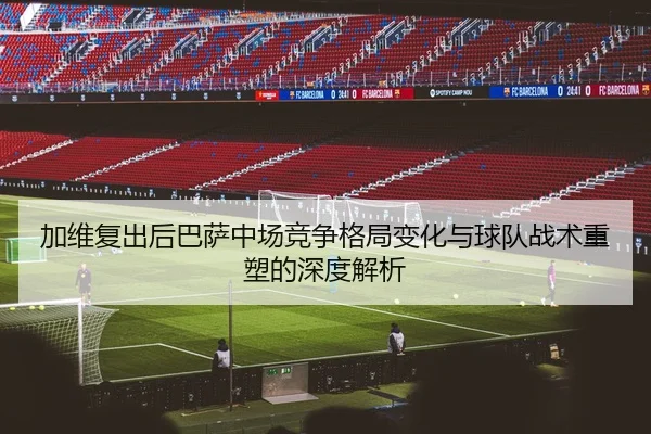 加维复出后巴萨中场竞争格局变化与球队战术重塑的深度解析