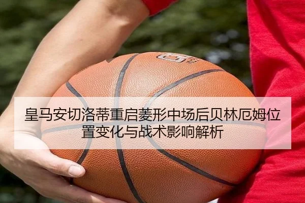 皇马安切洛蒂重启菱形中场后贝林厄姆位置变化与战术影响解析