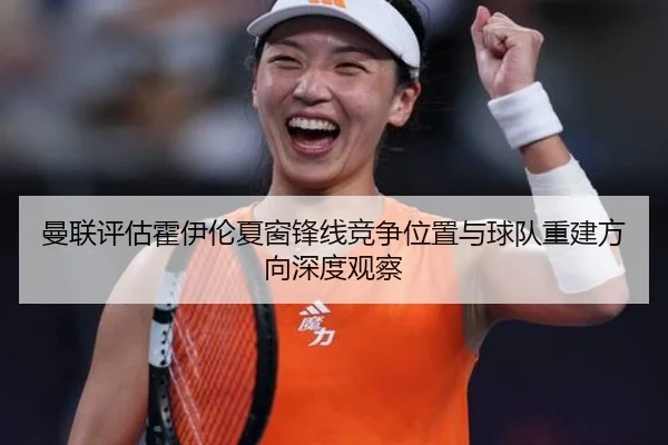 曼联评估霍伊伦夏窗锋线竞争位置与球队重建方向深度观察