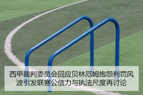 西甲裁判委员会回应贝林厄姆抱怨判罚风波引发联赛公信力与执法尺度再讨论