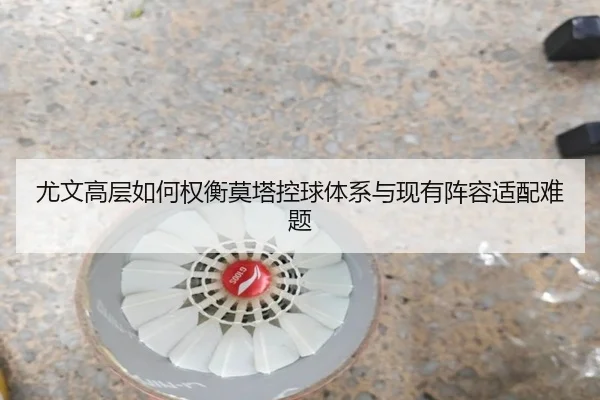 尤文高层如何权衡莫塔控球体系与现有阵容适配难题