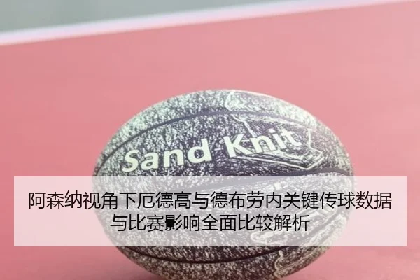 阿森纳视角下厄德高与德布劳内关键传球数据与比赛影响全面比较解析