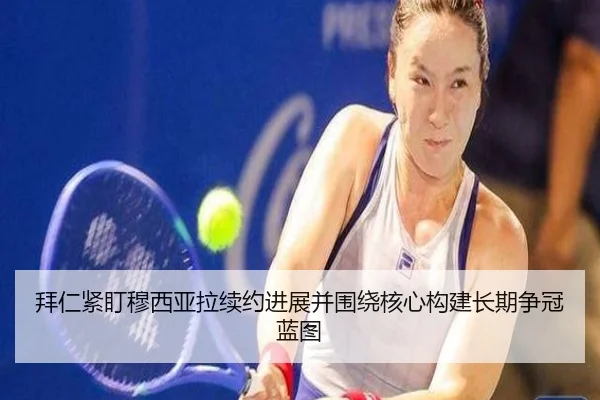 拜仁紧盯穆西亚拉续约进展并围绕核心构建长期争冠蓝图