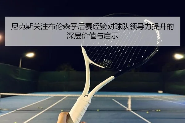 尼克斯关注布伦森季后赛经验对球队领导力提升的深层价值与启示