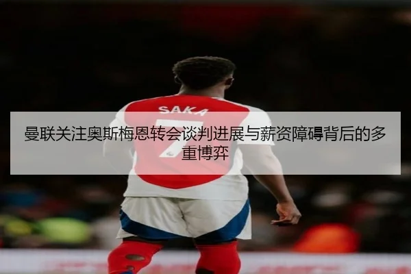 曼联关注奥斯梅恩转会谈判进展与薪资障碍背后的多重博弈