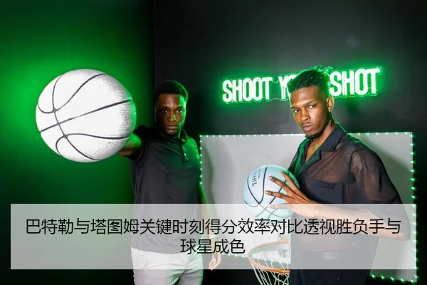 巴特勒与塔图姆关键时刻得分效率对比透视胜负手与球星成色