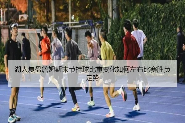 湖人复盘詹姆斯末节持球比重变化如何左右比赛胜负走势
