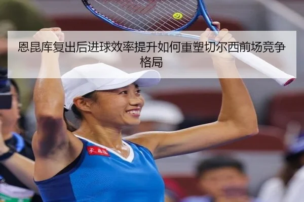 恩昆库复出后进球效率提升如何重塑切尔西前场竞争格局