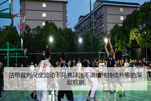 法甲裁判尺度波动下马赛球迷不满情绪持续升级的深层观察
