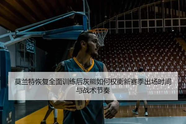 莫兰特恢复全面训练后灰熊如何权衡新赛季出场时间与战术节奏